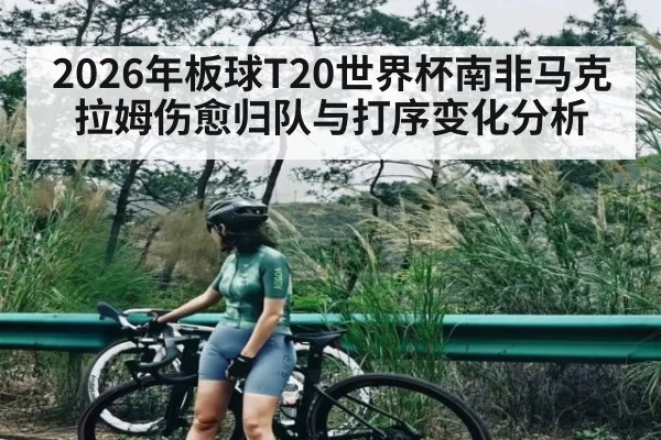 2026年板球T20世界杯南非马克拉姆伤愈归队与打序变化分析
